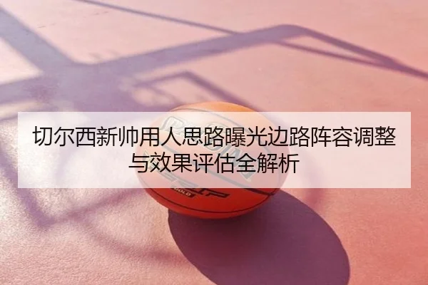 切尔西新帅用人思路曝光边路阵容调整与效果评估全解析