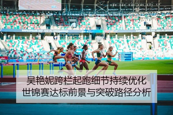 吴艳妮跨栏起跑细节持续优化 世锦赛达标前景与突破路径分析