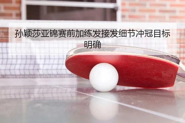 孙颖莎亚锦赛前加练发接发细节冲冠目标明确
