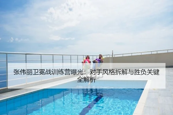 张伟丽卫冕战训练营曝光：对手风格拆解与胜负关键全解析