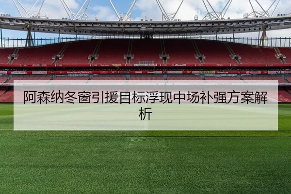 阿森纳冬窗引援目标浮现中场补强方案解析