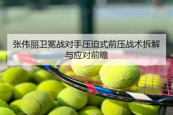 张伟丽卫冕战对手压迫式前压战术拆解与应对前瞻