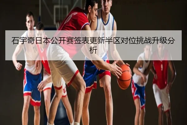 石宇奇日本公开赛签表更新半区对位挑战升级分析