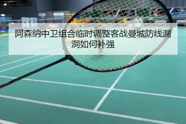 阿森纳中卫组合临时调整客战曼城防线漏洞如何补强